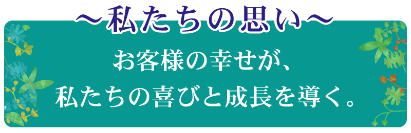 お客様の幸せが、私たちの喜びと成長を導く。